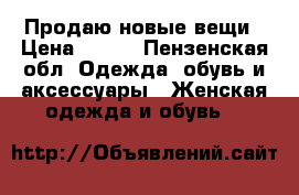 Продаю новые вещи › Цена ­ 750 - Пензенская обл. Одежда, обувь и аксессуары » Женская одежда и обувь   